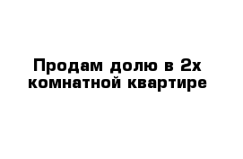 Продам долю в 2х-комнатной квартире